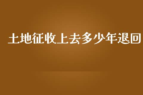 土地征收上去多少年退回_https://m.ycdhulan.com_理财产品_第1张