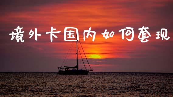 境外卡国内如何套现_https://m.ycdhulan.com_理财产品_第1张