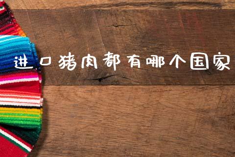 进口猪肉都有哪个国家_https://m.ycdhulan.com_股市在线_第1张