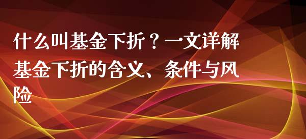 什么叫基金下折？一文详解基金下折的含义、条件与风险_https://m.ycdhulan.com_期货交易_第1张