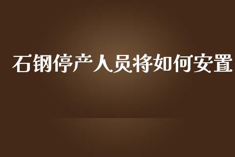 石钢停产人员将如何安置_https://m.ycdhulan.com_股市在线_第1张