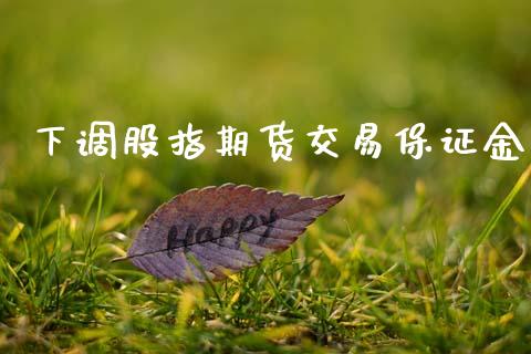 下调股指期货交易保证金_https://m.ycdhulan.com_证券新闻_第1张