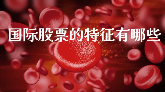 国际股票的特征有哪些_https://m.ycdhulan.com_财经要闻_第1张