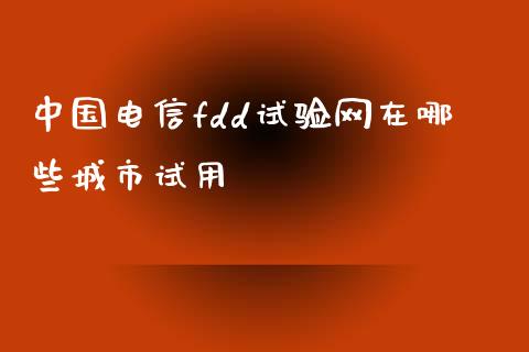中国电信fdd试验网在哪些城市试用_https://m.ycdhulan.com_证券新闻_第1张