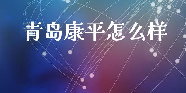 青岛康平怎么样_https://m.ycdhulan.com_财经要闻_第1张