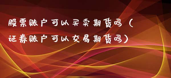 股票账户可以买卖期货吗（证券账户可以交易期货吗）_https://m.ycdhulan.com_证券新闻_第1张