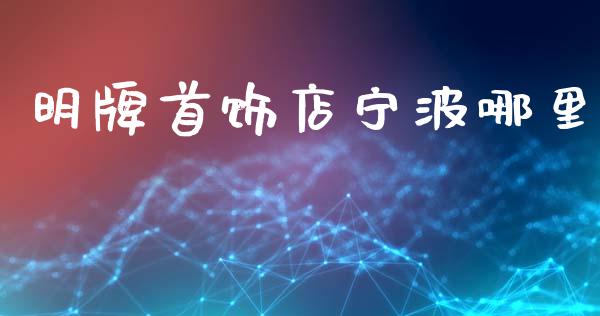 明牌首饰店宁波哪里_https://m.ycdhulan.com_国际金融_第1张
