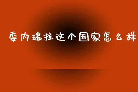委内瑞拉这个国家怎么样_https://m.ycdhulan.com_国际金融_第1张