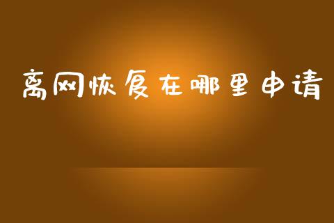 离网恢复在哪里申请_https://m.ycdhulan.com_股市在线_第1张