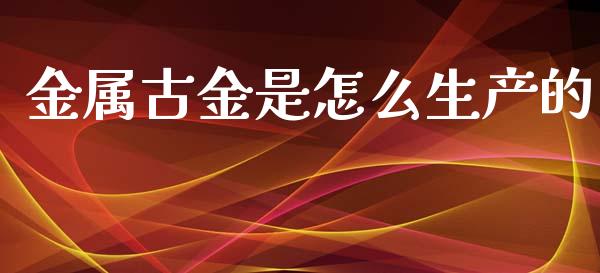 金属古金是怎么生产的_https://m.ycdhulan.com_股市在线_第1张