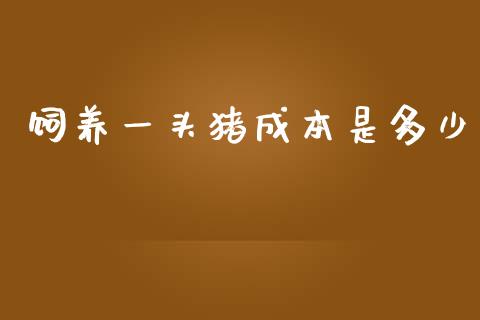 饲养一头猪成本是多少_https://m.ycdhulan.com_财经要闻_第1张