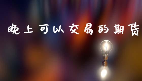 晚上可以交易的期货_https://m.ycdhulan.com_国际金融_第1张