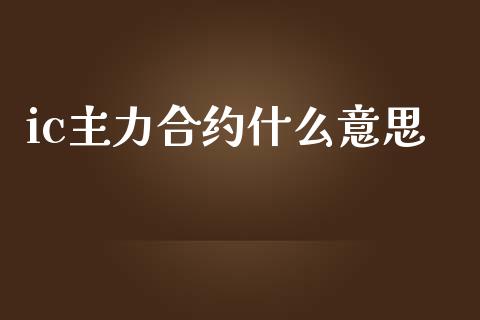ic主力合约什么意思_https://m.ycdhulan.com_理财产品_第1张