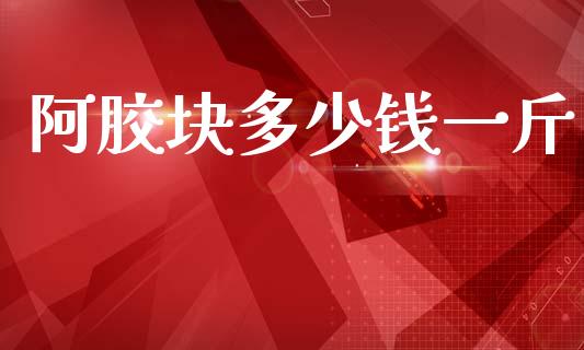 阿胶块多少钱一斤_https://m.ycdhulan.com_国际金融_第1张