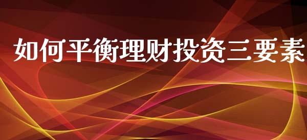 如何平衡理财投资三要素_https://m.ycdhulan.com_期货交易_第1张