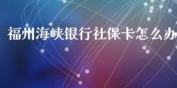 福州海峡银行社保卡怎么办_https://m.ycdhulan.com_财经要闻_第1张