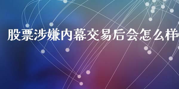 股票涉嫌内幕交易后会怎么样_https://m.ycdhulan.com_财经要闻_第1张