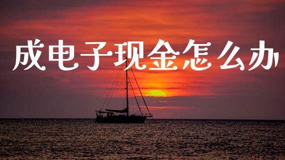 成电子现金怎么办_https://m.ycdhulan.com_国际金融_第1张