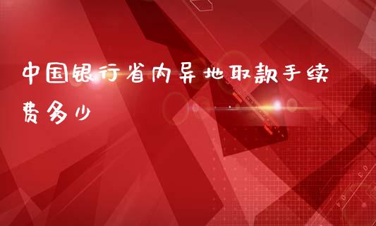 中国银行省内异地取款手续费多少_https://m.ycdhulan.com_国际金融_第1张