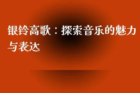 银铃高歌：探索音乐的魅力与表达_https://m.ycdhulan.com_理财产品_第1张