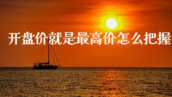 开盘价就是最高价怎么把握_https://m.ycdhulan.com_股市在线_第1张
