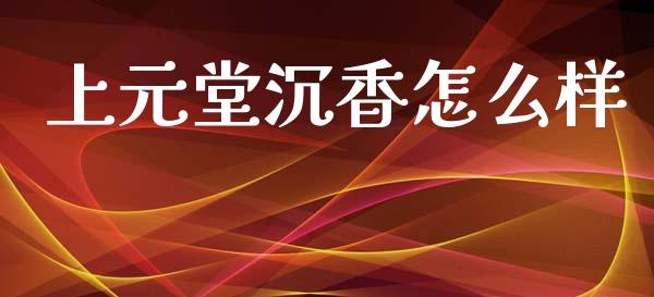 上元堂沉香怎么样_https://m.ycdhulan.com_国际金融_第1张