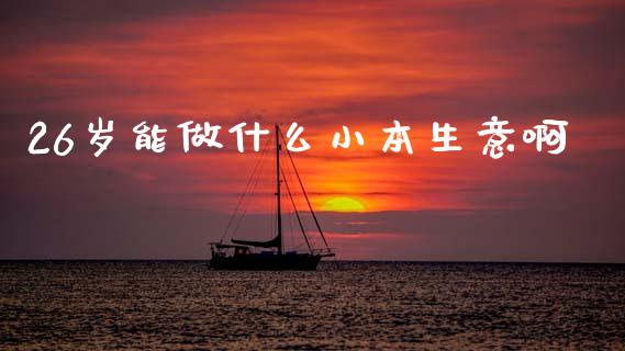 26岁能做什么小本生意啊_https://m.ycdhulan.com_国际金融_第1张