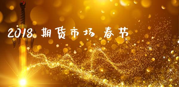 2018 期货市场 春节_https://m.ycdhulan.com_国际金融_第1张
