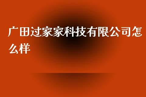 广田过家家科技有限公司怎么样_https://m.ycdhulan.com_股市在线_第1张