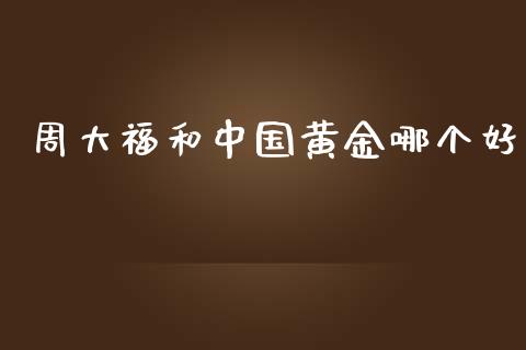 周大福和中国黄金哪个好_https://m.ycdhulan.com_财经要闻_第1张