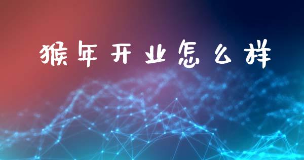 猴年开业怎么样_https://m.ycdhulan.com_理财产品_第1张