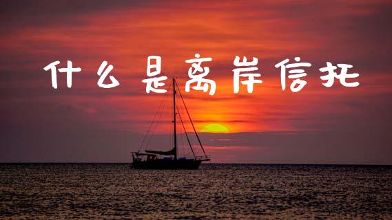 什么是离岸信托_https://m.ycdhulan.com_财经要闻_第1张