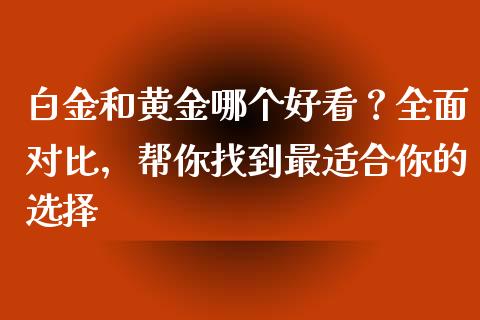 白金和黄金哪个好看？全面对比，帮你找到最适合你的选择_https://m.ycdhulan.com_国际金融_第1张