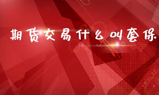 期货交易什么叫套保_https://m.ycdhulan.com_财经要闻_第1张