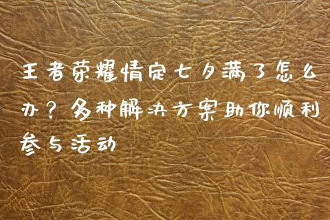 王者荣耀情定七夕满了怎么办？多种解决方案助你顺利参与活动_https://m.ycdhulan.com_股市在线_第1张