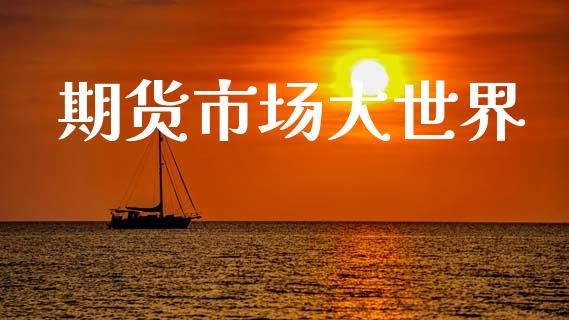 期货市场大世界_https://m.ycdhulan.com_证券新闻_第1张
