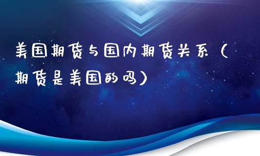 美国期货与国内期货关系（期货是美国的吗）_https://m.ycdhulan.com_国际金融_第1张