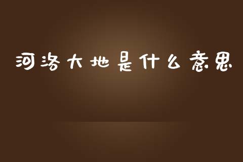 河洛大地是什么意思_https://m.ycdhulan.com_期货交易_第1张