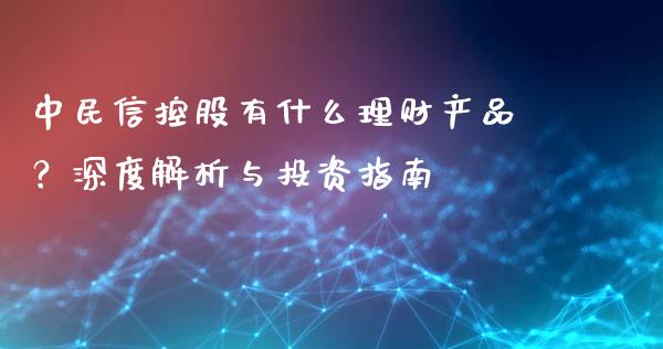 中民信控股有什么理财产品？深度解析与投资指南_https://m.ycdhulan.com_股市在线_第1张