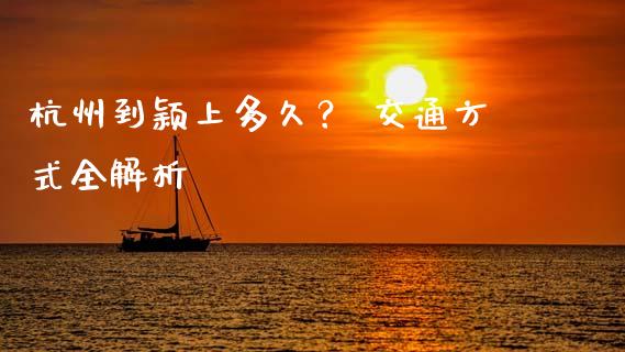 杭州到颖上多久？ 交通方式全解析_https://m.ycdhulan.com_财经要闻_第1张