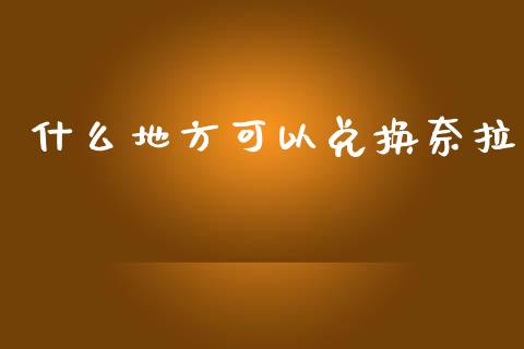 什么地方可以兑换奈拉_https://m.ycdhulan.com_国际金融_第1张