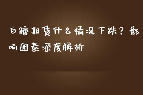 白糖期货什么情况下跌？影响因素深度解析_https://m.ycdhulan.com_股市在线_第1张