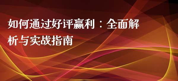 如何通过好评赢利：全面解析与实战指南_https://m.ycdhulan.com_国际金融_第1张
