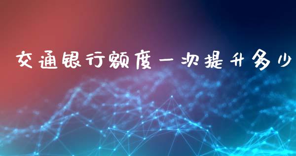 交通银行额度一次提升多少_https://m.ycdhulan.com_理财产品_第1张