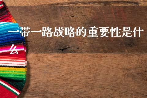 一带一路战略的重要性是什么_https://m.ycdhulan.com_股市在线_第1张