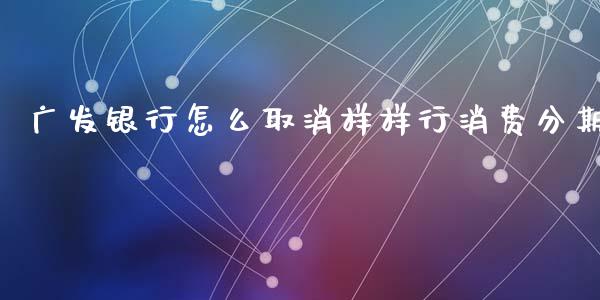 广发银行怎么取消样样行消费分期_https://m.ycdhulan.com_国际金融_第1张