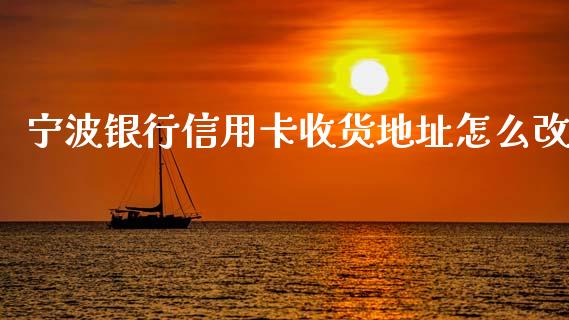 宁波银行信用卡收货地址怎么改_https://m.ycdhulan.com_理财产品_第1张