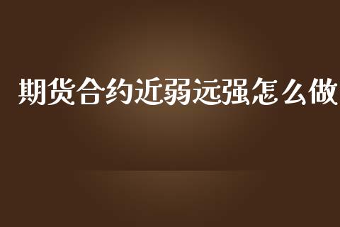 期货合约近弱远强怎么做_https://m.ycdhulan.com_股市在线_第1张