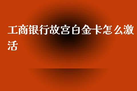 工商银行故宫白金卡怎么激活_https://m.ycdhulan.com_财经要闻_第1张