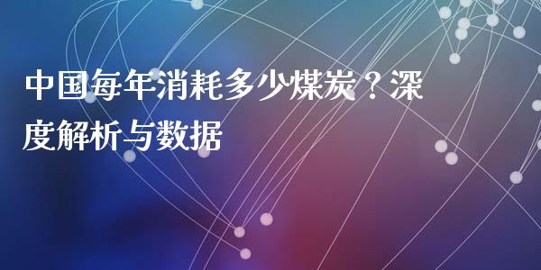 中国每年消耗多少煤炭？深度解析与数据_https://m.ycdhulan.com_财经要闻_第1张